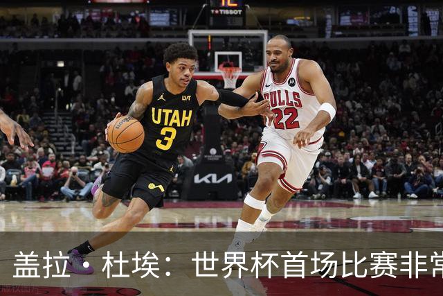 盖拉·杜埃：世界杯首场比赛非常重要，科特迪瓦要尽可能走得更远