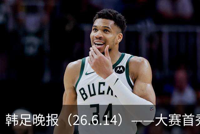韩足晚报（26.6.14）——大赛首秀赢满堂彩，李韩汎受利物浦关注